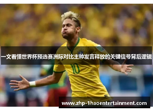 一文看懂世界杯预选赛洲际对比主帅发言释放的关键信号背后逻辑