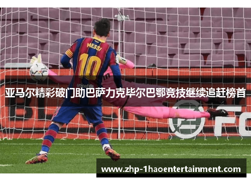 亚马尔精彩破门助巴萨力克毕尔巴鄂竞技继续追赶榜首 亚马尔精彩破门助巴萨力克毕尔巴鄂竞技继续追赶榜首