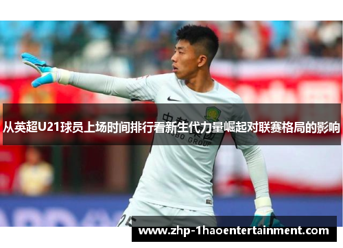 从英超U21球员上场时间排行看新生代力量崛起对联赛格局的影响 从英超U21球员上场时间排行看新生代力量崛起对联赛格局的影响