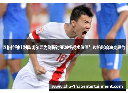以格拉利什对阵切尔西为例探讨亚洲杯战术价值与边路影响演变趋势 以格拉利什对阵切尔西为例探讨亚洲杯战术价值与边路影响演变趋势