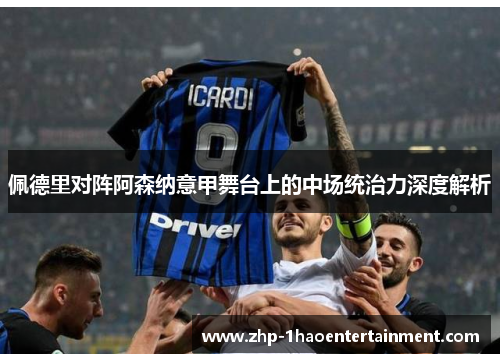 佩德里对阵阿森纳意甲舞台上的中场统治力深度解析