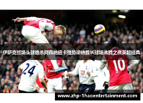 伊萨克终场头球绝杀阿森纳纽卡强势逆转酋长球场沸腾之夜英超经典 伊萨克终场头球绝杀阿森纳纽卡强势逆转酋长球场沸腾之夜英超经典