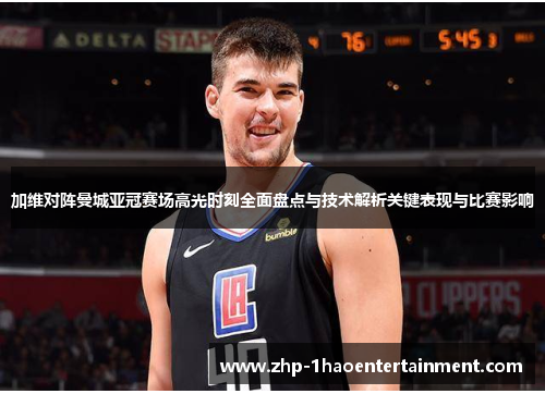 加维对阵曼城亚冠赛场高光时刻全面盘点与技术解析关键表现与比赛影响 加维对阵曼城亚冠赛场高光时刻全面盘点与技术解析关键表现与比赛影响