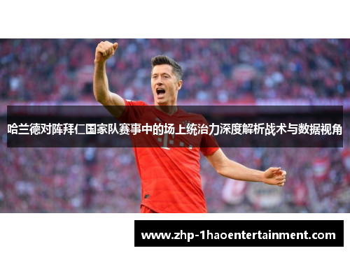 哈兰德对阵拜仁国家队赛事中的场上统治力深度解析战术与数据视角