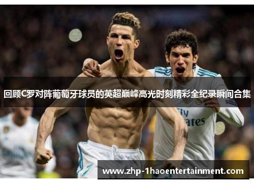 回顾C罗对阵葡萄牙球员的英超巅峰高光时刻精彩全纪录瞬间合集
