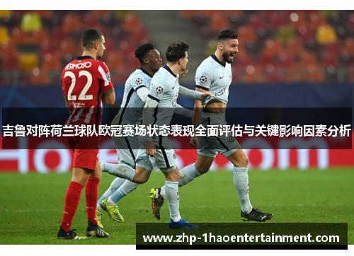 吉鲁对阵荷兰球队欧冠赛场状态表现全面评估与关键影响因素分析 吉鲁对阵荷兰球队欧冠赛场状态表现全面评估与关键影响因素分析