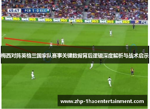 梅西对阵英格兰国家队赛事关键数据背后逻辑深度解析与战术启示 梅西对阵英格兰国家队赛事关键数据背后逻辑深度解析与战术启示