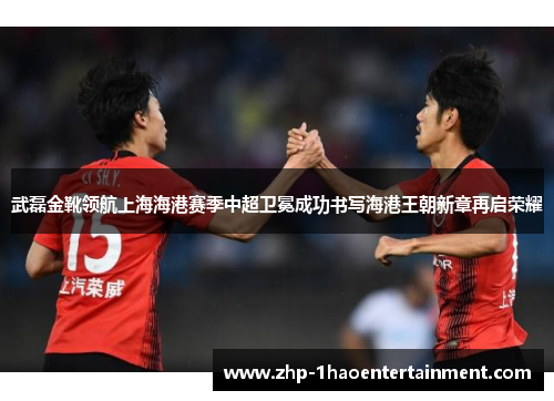 武磊金靴领航上海海港赛季中超卫冕成功书写海港王朝新章再启荣耀 武磊金靴领航上海海港赛季中超卫冕成功书写海港王朝新章再启荣耀