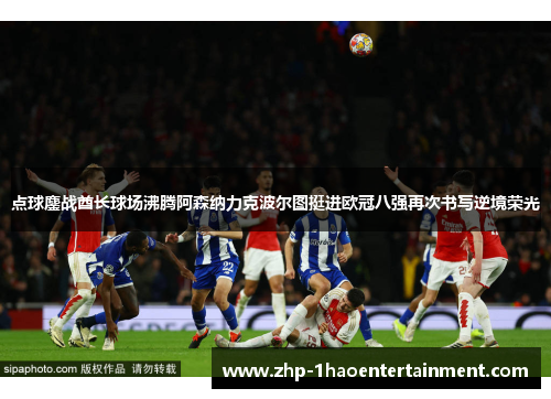点球鏖战酋长球场沸腾阿森纳力克波尔图挺进欧冠八强再次书写逆境荣光 点球鏖战酋长球场沸腾阿森纳力克波尔图挺进欧冠八强再次书写逆境荣光