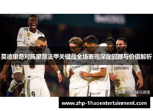 莫德里奇对阵里昂法甲关键战全场表现深度回顾与价值解析 莫德里奇对阵里昂法甲关键战全场表现深度回顾与价值解析