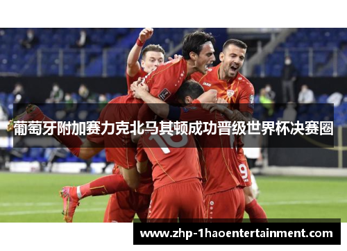 葡萄牙附加赛力克北马其顿成功晋级世界杯决赛圈