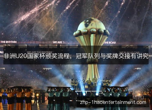 非洲U20国家杯颁奖流程,冠军队列与奖牌交接有讲究 非洲U20国家杯颁奖流程,冠军队列与奖牌交接有讲究