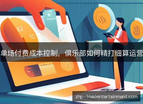 单场付费成本控制,俱乐部如何精打细算运营 单场付费成本控制,俱乐部如何精打细算运营
