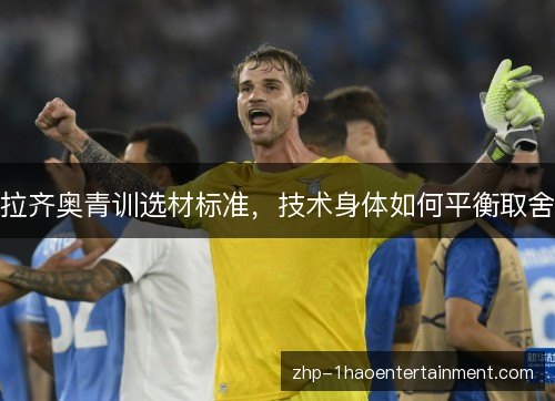 拉齐奥青训选材标准,技术身体如何平衡取舍 拉齐奥青训选材标准,技术身体如何平衡取舍