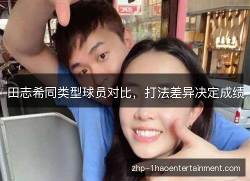 田志希同类型球员对比，打法差异决定成绩