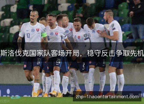 斯洛伐克国家队客场开局,稳守反击争取先机 斯洛伐克国家队客场开局,稳守反击争取先机