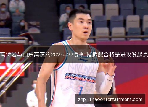 高诗岩与山东高速的2026-27赛季 挡拆配合将是进攻发起点 高诗岩与山东高速的2026-27赛季 挡拆配合将是进攻发起点